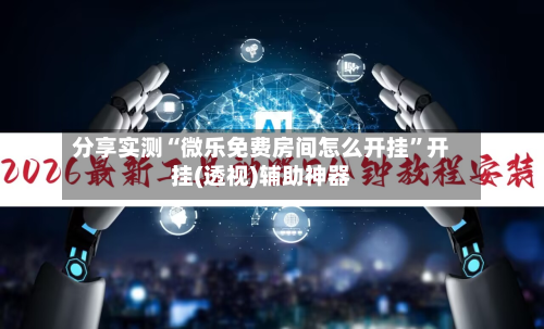 分享实测“微乐免费房间怎么开挂”开挂(透视)辅助神器-第1张图片