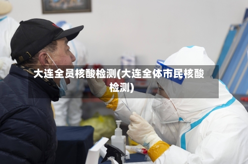 大连全员核酸检测(大连全体市民核酸检测)-第1张图片