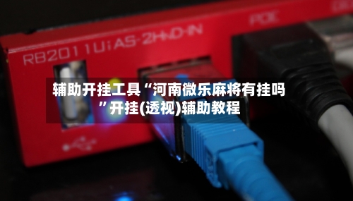 辅助开挂工具“河南微乐麻将有挂吗”开挂(透视)辅助教程-第1张图片