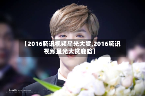 【2016腾讯视频星光大赏,2016腾讯视频星光大赏鹿晗】-第1张图片
