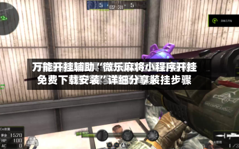 万能开挂辅助“微乐麻将小程序开挂免费下载安装”详细分享装挂步骤-第1张图片