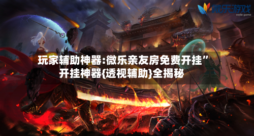 玩家辅助神器:微乐亲友房免费开挂	”开挂神器{透视辅助}全揭秘-第1张图片