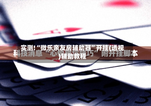 实测!“微乐亲友房辅助器	”开挂(透视)辅助教程-第1张图片