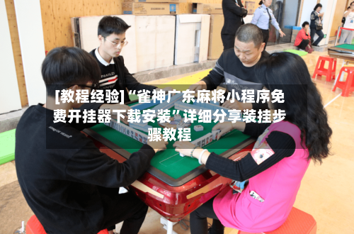 [教程经验]“雀神广东麻将小程序免费开挂器下载安装	”详细分享装挂步骤教程-第1张图片