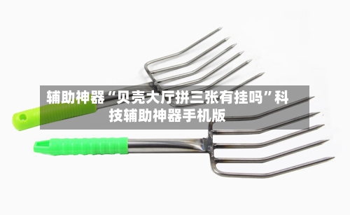 辅助神器“贝壳大厅拼三张有挂吗”科技辅助神器手机版-第1张图片