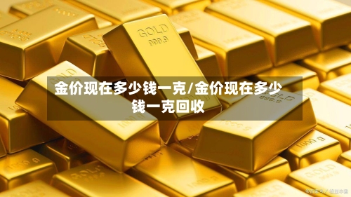 金价现在多少钱一克/金价现在多少钱一克回收-第1张图片