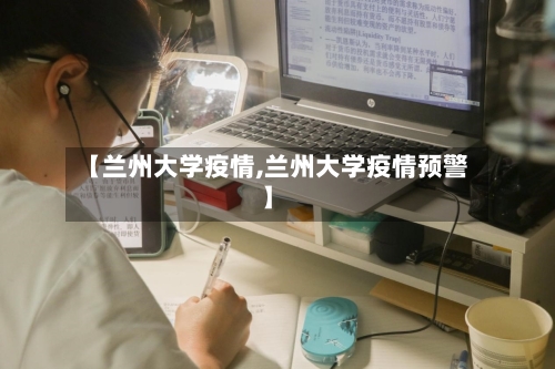 【兰州大学疫情,兰州大学疫情预警】-第1张图片