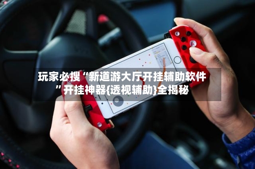 玩家必搜“新道游大厅开挂辅助软件	”开挂神器{透视辅助}全揭秘-第1张图片