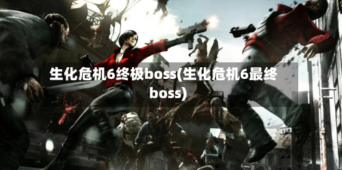 生化危机6终极boss(生化危机6最终boss)-第1张图片