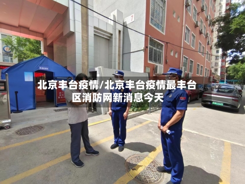 北京丰台疫情/北京丰台疫情最丰台区消防网新消息今天-第1张图片