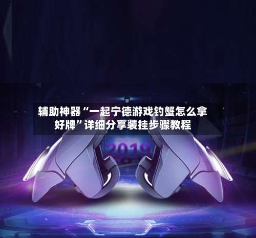 辅助神器“一起宁德游戏钓蟹怎么拿好牌	”详细分享装挂步骤教程-第1张图片