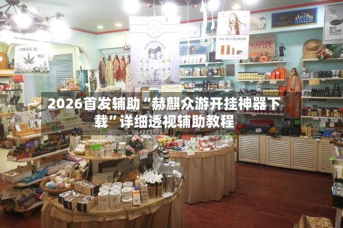 2026首发辅助“赫麒众游开挂神器下载”详细透视辅助教程-第1张图片