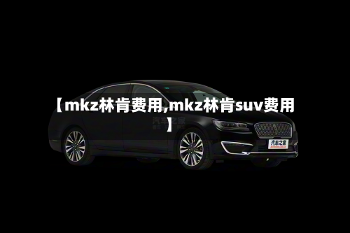 【mkz林肯费用,mkz林肯suv费用】-第1张图片