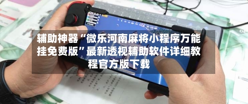 辅助神器“微乐河南麻将小程序万能挂免费版	”最新透视辅助软件详细教程官方版下载-第1张图片