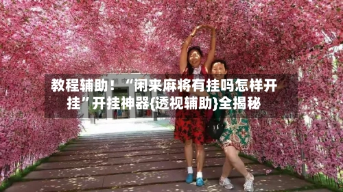 教程辅助！“闲来麻将有挂吗怎样开挂”开挂神器{透视辅助}全揭秘-第1张图片