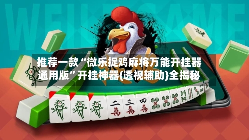推荐一款“微乐捉鸡麻将万能开挂器通用版	”开挂神器{透视辅助}全揭秘-第1张图片