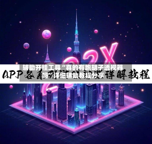 辅助开挂工具“真的有跑胡子透视器吗”详细辅助教程分享-第1张图片
