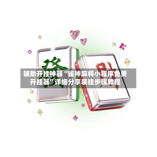 辅助开挂神器“雀神麻将小程序免费开挂器”详细分享装挂步骤教程-第1张图片