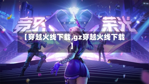 【穿越火线下载,gz穿越火线下载】-第1张图片