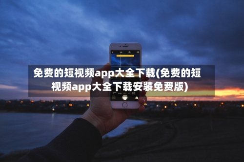 免费的短视频app大全下载(免费的短视频app大全下载安装免费版)-第1张图片