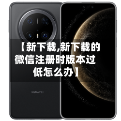【新下载,新下载的微信注册时版本过低怎么办】-第1张图片