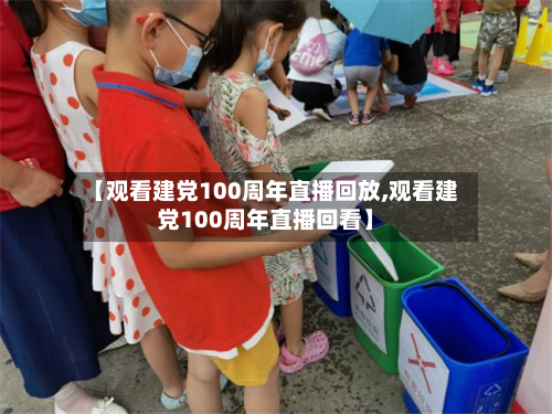 【观看建党100周年直播回放,观看建党100周年直播回看】-第1张图片