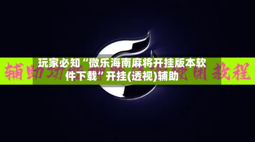 玩家必知“微乐海南麻将开挂版本软件下载	”开挂(透视)辅助-第1张图片
