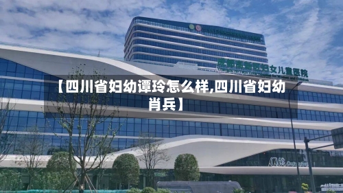 【四川省妇幼谭玲怎么样,四川省妇幼肖兵】-第1张图片