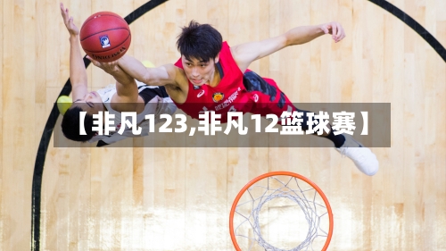【非凡123,非凡12篮球赛】-第1张图片