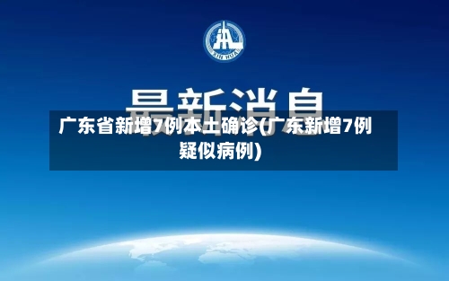 广东省新增7例本土确诊(广东新增7例疑似病例)-第1张图片