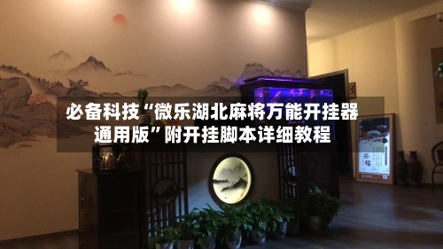 必备科技“微乐湖北麻将万能开挂器通用版”附开挂脚本详细教程-第1张图片