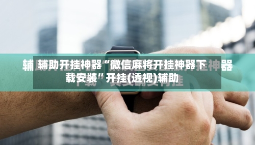 辅助开挂神器“微信麻将开挂神器下载安装”开挂(透视)辅助-第1张图片