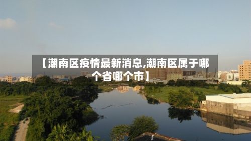 【潮南区疫情最新消息,潮南区属于哪个省哪个市】-第1张图片
