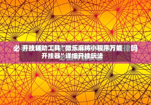 开挂辅助工具“微乐麻将小程序万能开挂器”详细开挂玩法-第1张图片