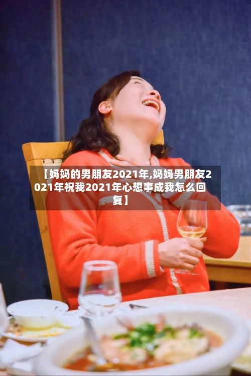 【妈妈的男朋友2021年,妈妈男朋友2021年祝我2021年心想事成我怎么回复】-第1张图片