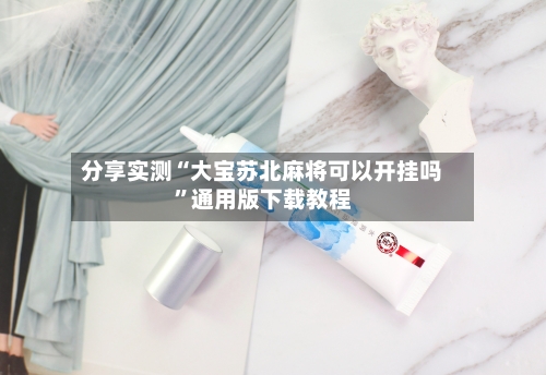 分享实测“大宝苏北麻将可以开挂吗”通用版下载教程-第1张图片