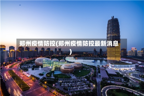郑州疫情防控(郑州疫情防控最新消息)-第1张图片