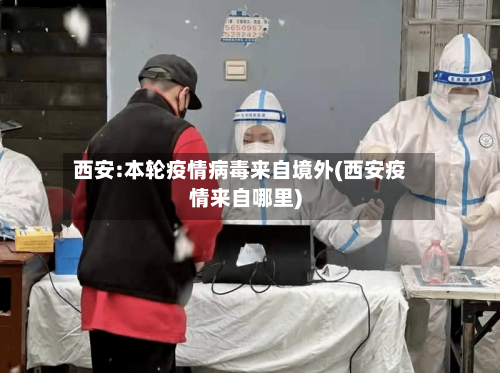 西安:本轮疫情病毒来自境外(西安疫情来自哪里)-第1张图片