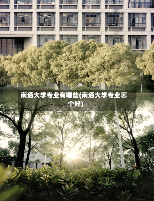 南通大学专业有哪些(南通大学专业哪个好)-第1张图片