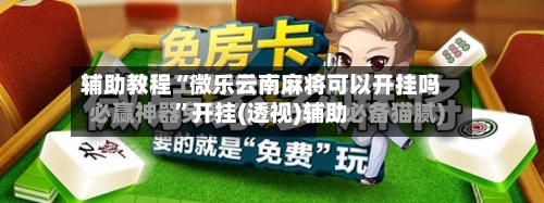 辅助教程“微乐云南麻将可以开挂吗	”开挂(透视)辅助-第1张图片