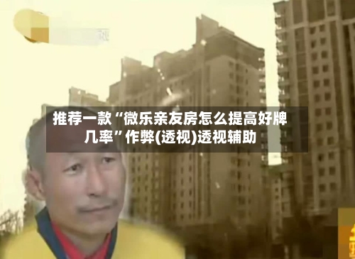 推荐一款“微乐亲友房怎么提高好牌几率”作弊(透视)透视辅助-第1张图片
