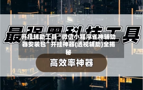 开挂辅助工具“微信小程序雀神辅助器安装包”开挂神器{透视辅助}全揭秘-第1张图片