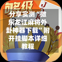 分享实测“微乐龙江麻将外卦神器下载”附开挂脚本详细教程-第1张图片