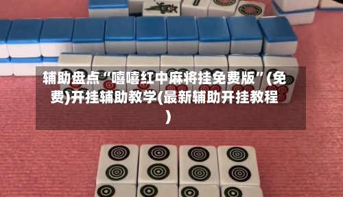 辅助盘点“嘻嘻红中麻将挂免费版”(免费)开挂辅助教学(最新辅助开挂教程)-第1张图片