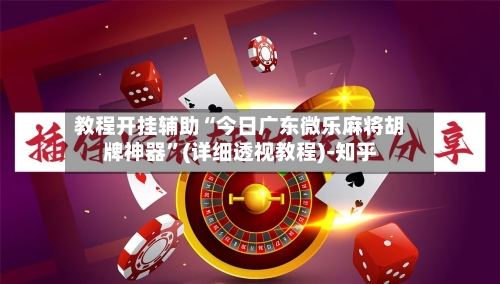 教程开挂辅助“今日广东微乐麻将胡牌神器”(详细透视教程)-知乎-第1张图片