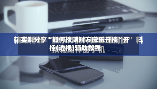 实测分享“如何检测对方微乐开挂	”开挂(透视)辅助教程-第1张图片