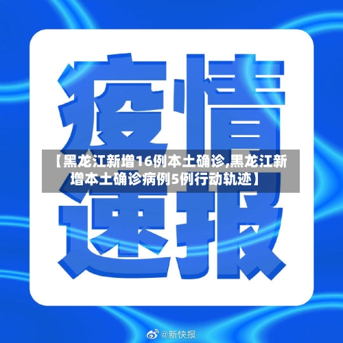 【黑龙江新增16例本土确诊,黑龙江新增本土确诊病例5例行动轨迹】-第1张图片