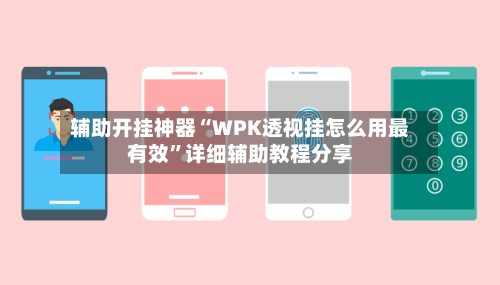 辅助开挂神器“WPK透视挂怎么用最有效”详细辅助教程分享-第1张图片