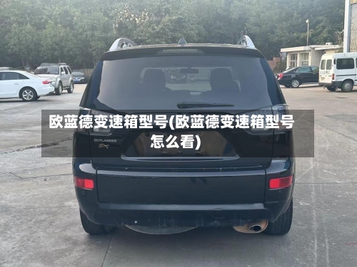 欧蓝德变速箱型号(欧蓝德变速箱型号怎么看)-第1张图片