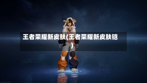 王者荣耀新皮肤(王者荣耀新皮肤铠)-第1张图片